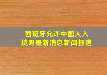 西班牙允许中国人入境吗最新消息新闻报道