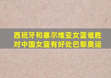 西班牙和塞尔维亚女篮谁胜对中国女篮有好处巴黎奥运