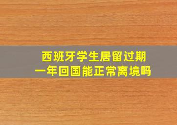 西班牙学生居留过期一年回国能正常离境吗