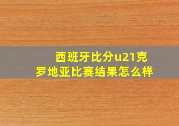 西班牙比分u21克罗地亚比赛结果怎么样