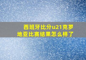 西班牙比分u21克罗地亚比赛结果怎么样了