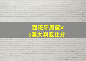 西班牙男篮vs澳大利亚比分