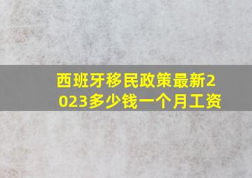 西班牙移民政策最新2023多少钱一个月工资