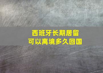 西班牙长期居留可以离境多久回国