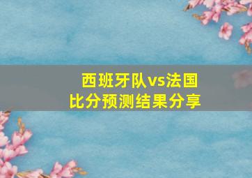 西班牙队vs法国比分预测结果分享