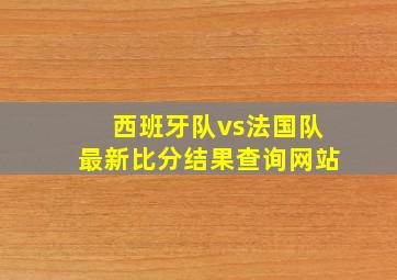 西班牙队vs法国队最新比分结果查询网站