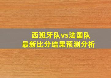 西班牙队vs法国队最新比分结果预测分析