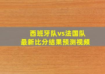 西班牙队vs法国队最新比分结果预测视频