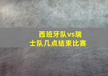 西班牙队vs瑞士队几点结束比赛