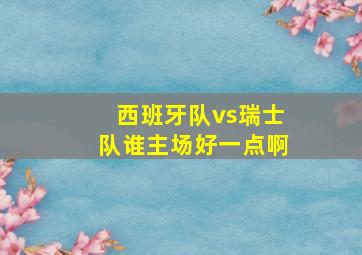 西班牙队vs瑞士队谁主场好一点啊