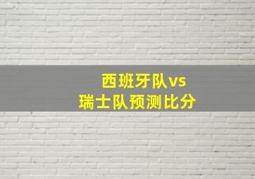 西班牙队vs瑞士队预测比分