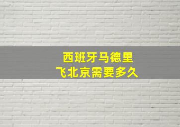 西班牙马德里飞北京需要多久