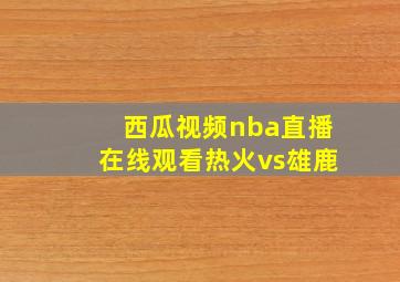 西瓜视频nba直播在线观看热火vs雄鹿