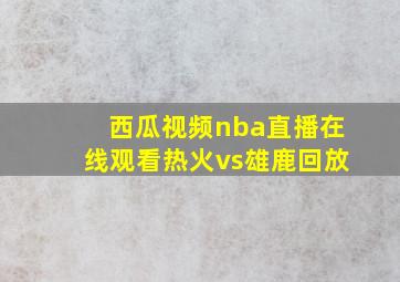 西瓜视频nba直播在线观看热火vs雄鹿回放