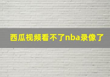 西瓜视频看不了nba录像了