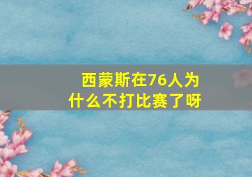 西蒙斯在76人为什么不打比赛了呀