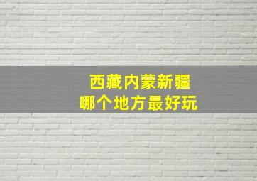 西藏内蒙新疆哪个地方最好玩