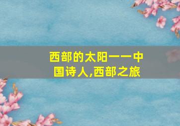 西部的太阳一一中国诗人,西部之旅