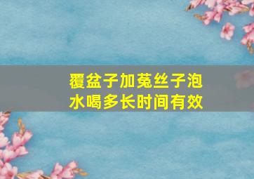 覆盆子加菟丝子泡水喝多长时间有效