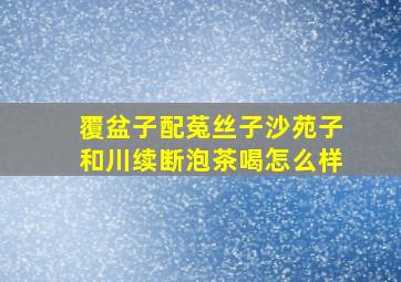 覆盆子配菟丝子沙苑子和川续断泡茶喝怎么样