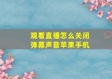 观看直播怎么关闭弹幕声音苹果手机