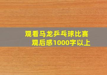 观看马龙乒乓球比赛观后感1000字以上