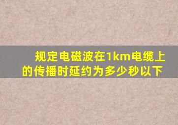 规定电磁波在1km电缆上的传播时延约为多少秒以下