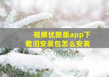 视频优酷版app下载旧安装包怎么安装