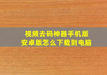 视频去码神器手机版安卓版怎么下载到电脑