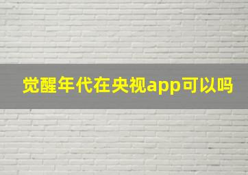 觉醒年代在央视app可以吗