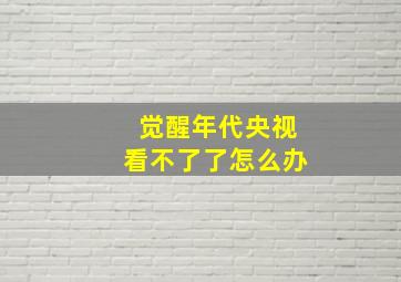 觉醒年代央视看不了了怎么办