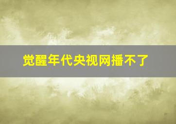 觉醒年代央视网播不了