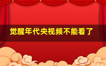 觉醒年代央视频不能看了