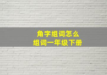 角字组词怎么组词一年级下册