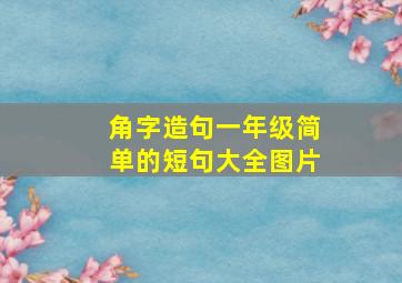 角字造句一年级简单的短句大全图片