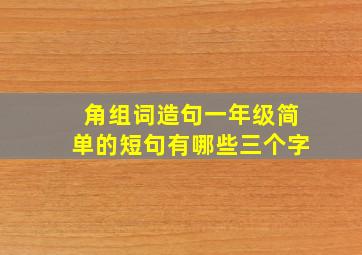 角组词造句一年级简单的短句有哪些三个字