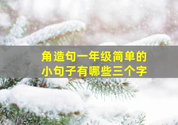 角造句一年级简单的小句子有哪些三个字