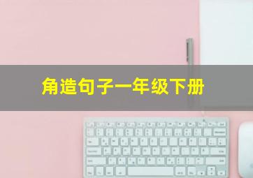 角造句子一年级下册