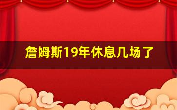 詹姆斯19年休息几场了