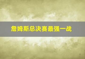 詹姆斯总决赛最强一战