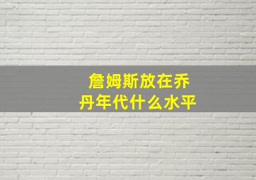 詹姆斯放在乔丹年代什么水平