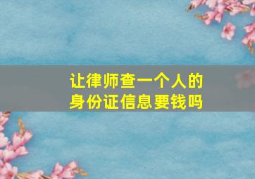 让律师查一个人的身份证信息要钱吗