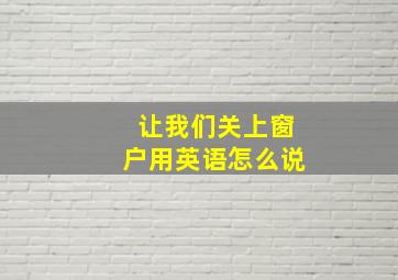 让我们关上窗户用英语怎么说