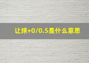 让球+0/0.5是什么意思