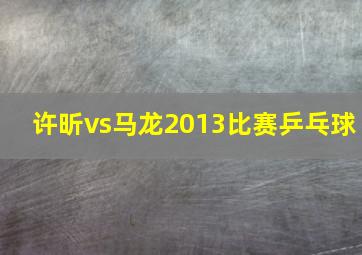 许昕vs马龙2013比赛乒乓球