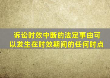 诉讼时效中断的法定事由可以发生在时效期间的任何时点