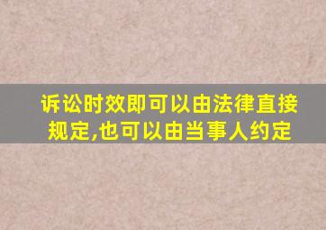 诉讼时效即可以由法律直接规定,也可以由当事人约定