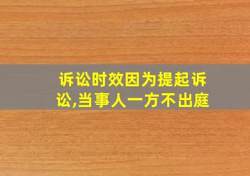 诉讼时效因为提起诉讼,当事人一方不出庭