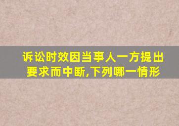 诉讼时效因当事人一方提出要求而中断,下列哪一情形