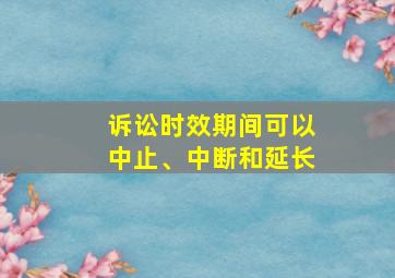 诉讼时效期间可以中止、中断和延长